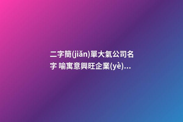 二字簡(jiǎn)單大氣公司名字 喻寓意興旺企業(yè)名,起名之家-第1張-公司起名-玄機(jī)派